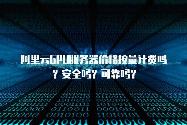 阿里云GPU服务器价格按量计费吗?安全吗?可靠吗?