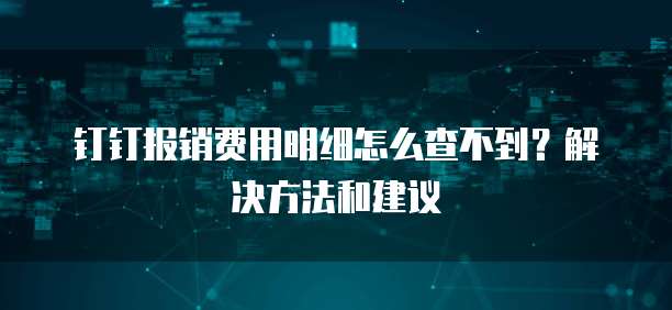 钉钉报销费用明细怎么查不到?解决方法和建议