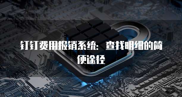 钉钉费用报销系统:查找明细的简便途径