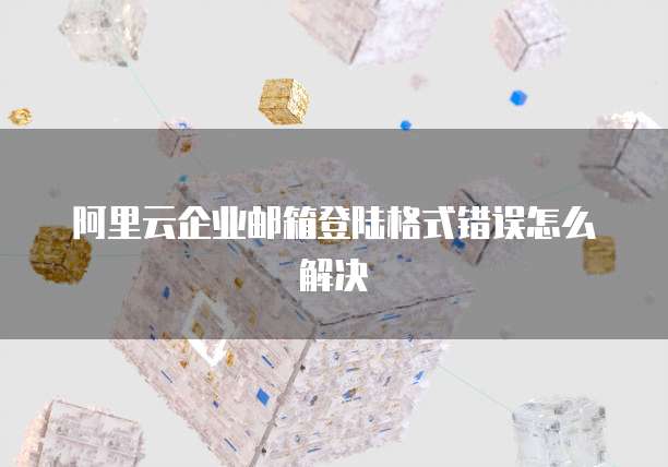 阿里云企业邮箱登陆格式错误怎么解决