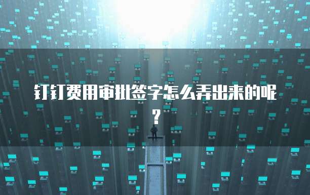 钉钉费用审批签字怎么弄出来的呢？
