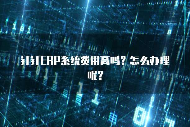 钉钉ERP系统费用高吗?怎么办理呢?