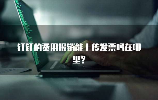 钉钉的费用报销能上传发票吗在哪里？