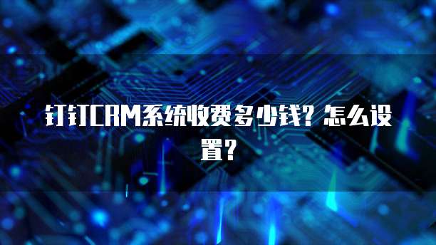 钉钉CRM系统收费多少钱?怎么设置?