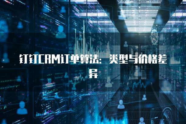 钉钉CRM订单算法：类型与价格差异
