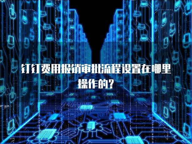 钉钉费用报销审批流程设置在哪里操作的?