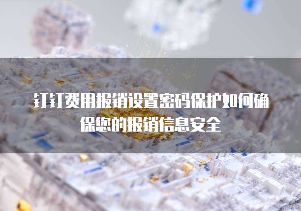 钉钉费用报销设置密码保护如何确保您的报销信息安全