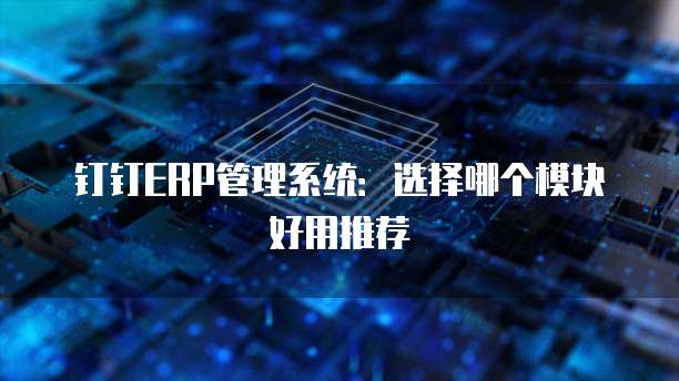 钉钉ERP管理系统:选择哪个模块好用推荐