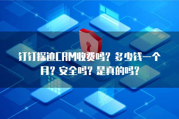 钉钉探迹CRM收费吗?多少钱一个月?安全吗?是真的吗?