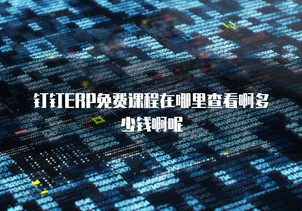 钉钉ERP免费课程在哪里查看啊多少钱啊呢