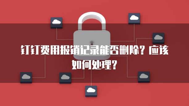 钉钉费用报销记录能否删除?应该如何处理?