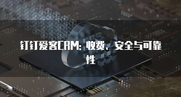 钉钉爱客CRM: 收费、安全与可靠性