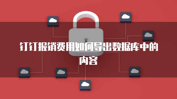 钉钉报销费用如何导出数据库中的内容