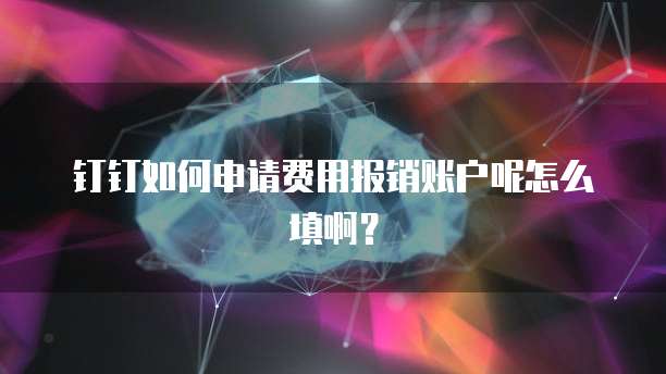 钉钉如何申请费用报销账户呢怎么填啊?