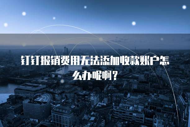 钉钉报销费用无法添加收款账户怎么办呢啊？