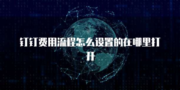 钉钉费用流程怎么设置的在哪里打开