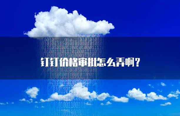 钉钉价格审批怎么弄啊?