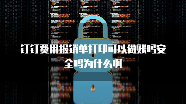 钉钉费用报销单打印可以做账吗安全吗为什么啊