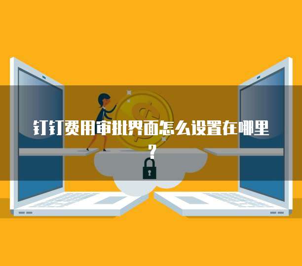 钉钉费用审批界面怎么设置在哪里？