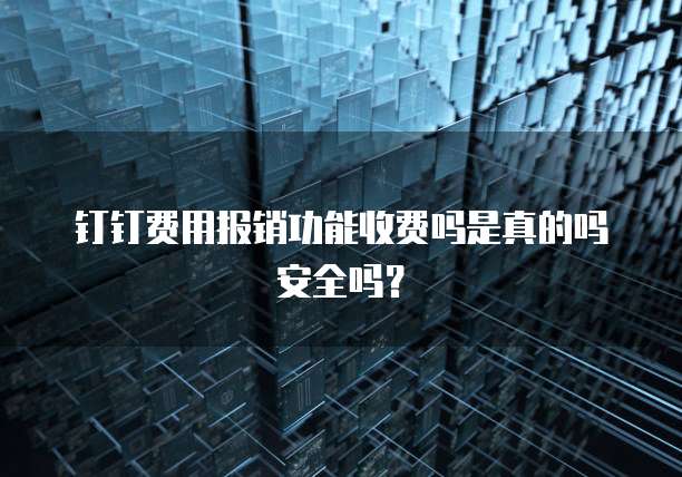 钉钉费用报销功能收费吗是真的吗安全吗？