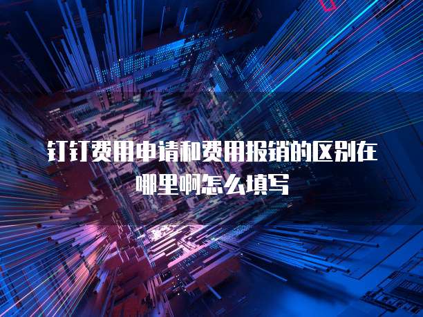 钉钉费用申请和费用报销的区别在哪里啊怎么填写