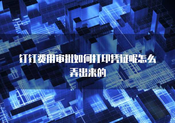 钉钉费用审批如何打印凭证呢怎么弄出来的