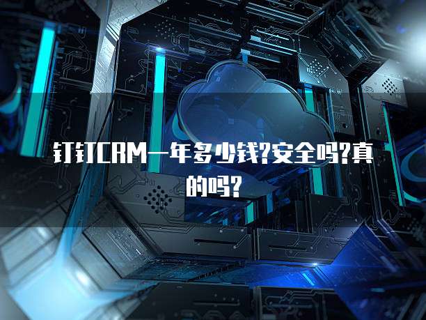 钉钉CRM一年多少钱?安全吗?真的吗?