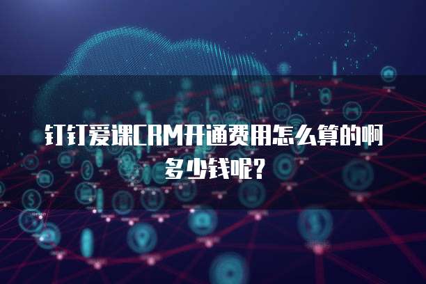 钉钉爱课CRM开通费用怎么算的啊多少钱呢?