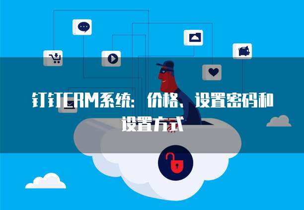 钉钉CRM系统:价格、设置密码和设置方式