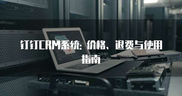 钉钉CRM系统: 价格、退费与使用指南