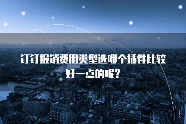 钉钉报销费用类型选哪个插件比较好一点的呢?