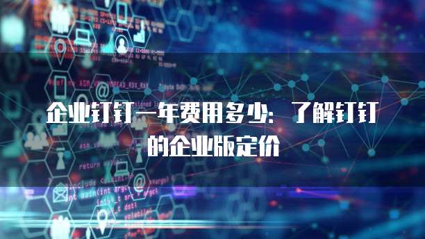 企业钉钉一年费用多少:了解钉钉的企业版定价