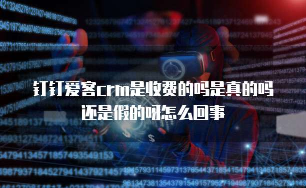 钉钉爱客crm是收费的吗是真的吗还是假的呀怎么回事