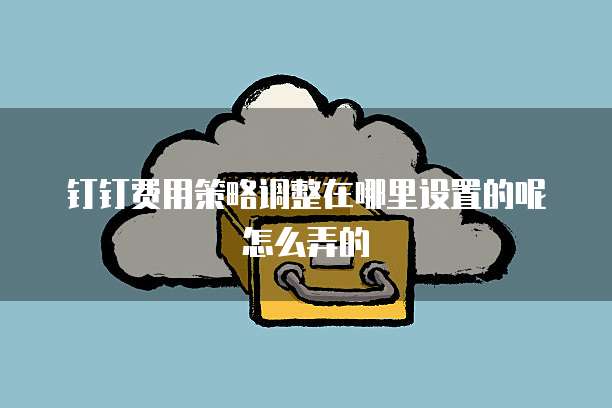 钉钉费用策略调整在哪里设置的呢怎么弄的
