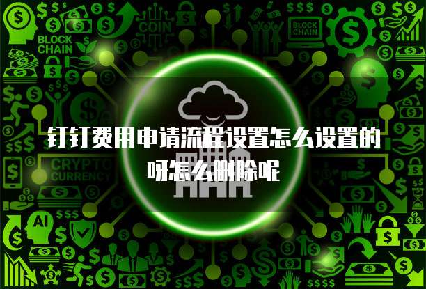 钉钉费用申请流程设置怎么设置的呀怎么删除呢