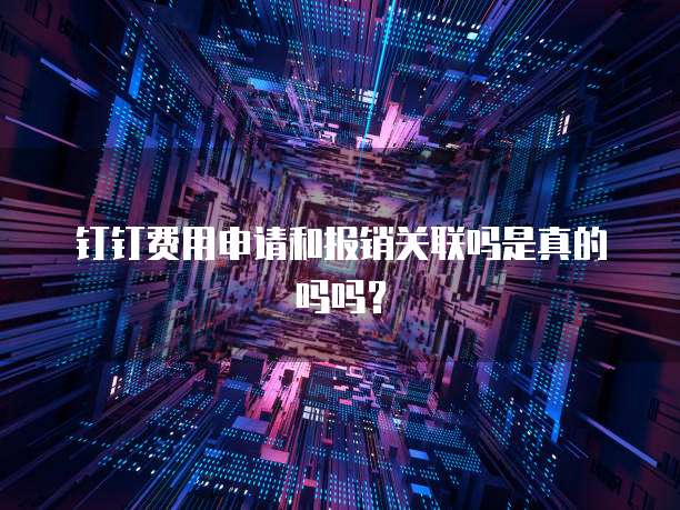 钉钉费用申请和报销关联吗是真的吗吗？