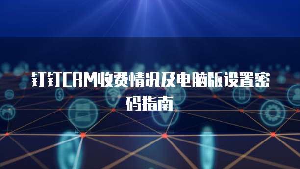 钉钉CRM收费情况及电脑版设置密码指南