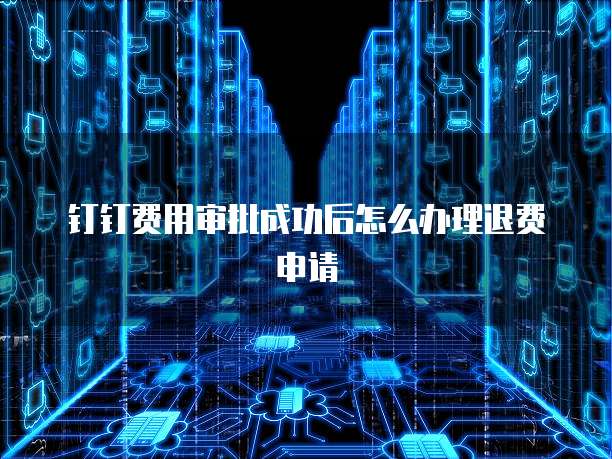 钉钉费用审批成功后怎么办理退费申请
