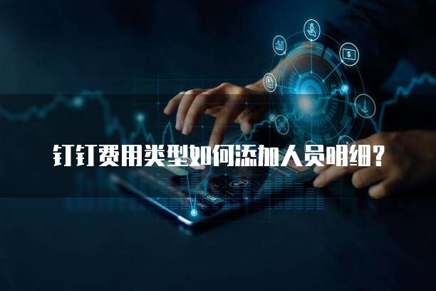 钉钉费用类型如何添加人员明细？
