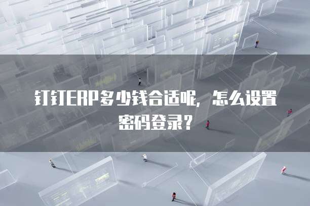 钉钉ERP多少钱合适呢,怎么设置密码登录?