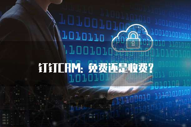 钉钉CRM: 免费还是收费?
