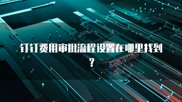 钉钉费用审批流程设置在哪里找到?