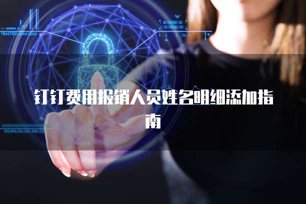 钉钉费用报销人员姓名明细添加指南