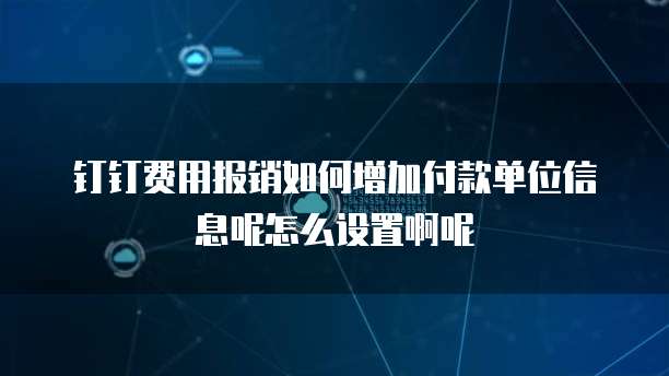 钉钉费用报销如何增加付款单位信息呢怎么设置啊呢