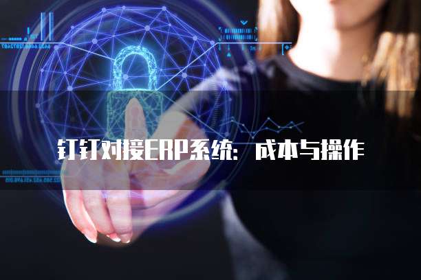 钉钉对接ERP系统：成本与操作