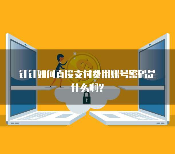 钉钉如何直接支付费用账号密码是什么啊?