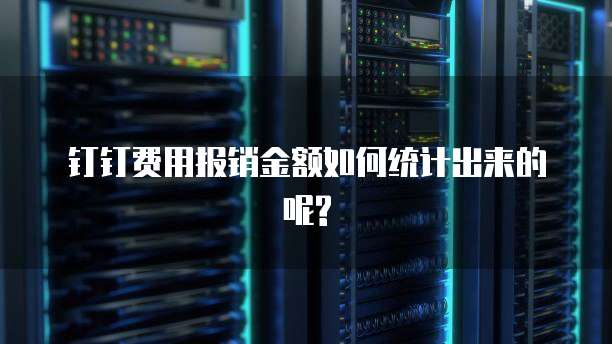 钉钉费用报销金额如何统计出来的呢?