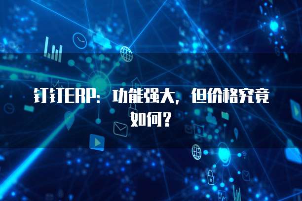 钉钉ERP:功能强大,但价格究竟如何?