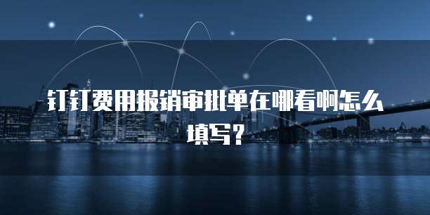 钉钉费用报销审批单在哪看啊怎么填写?