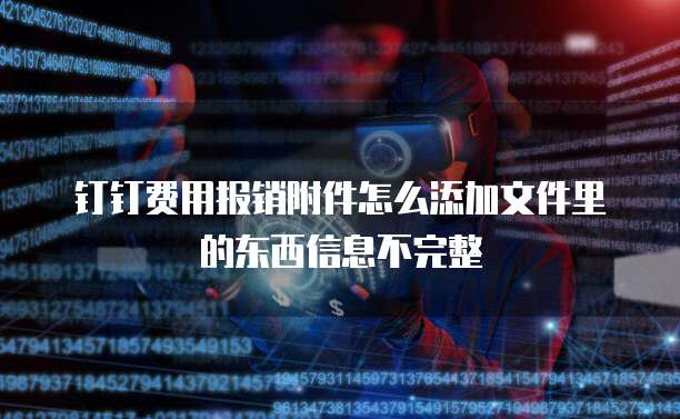 钉钉费用报销附件怎么添加文件里的东西信息不完整